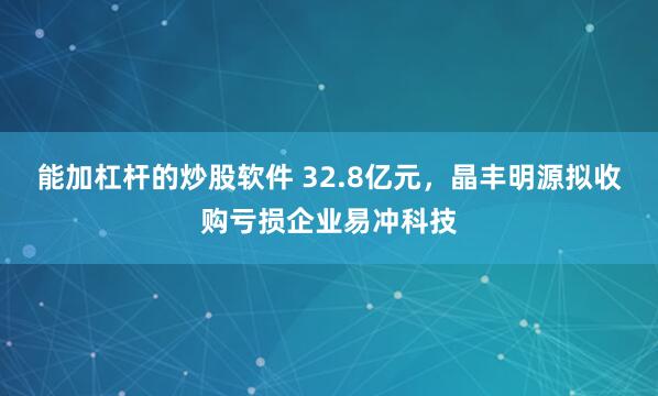 能加杠杆的炒股软件 32.8亿元，晶丰明源拟收购亏损企业易冲科技