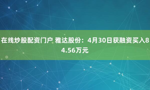在线炒股配资门户 雅达股份：4月30日获融资买入84.56万元