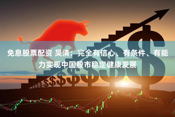 免息股票配资 吴清：完全有信心、有条件、有能力实现中国股市稳定健康发展