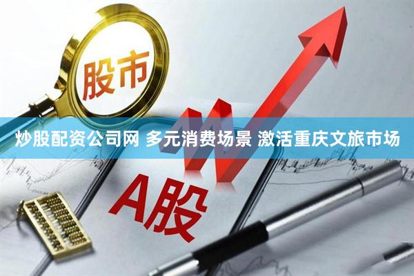 炒股配资公司网 多元消费场景 激活重庆文旅市场