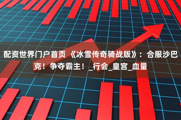 配资世界门户首页 《冰雪传奇骑战版》：合服沙巴克！争夺霸主！_行会_皇宫_血量