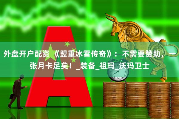外盘开户配资 《盟重冰雪传奇》：不需要赞助，一张月卡足矣！_装备_祖玛_沃玛卫士