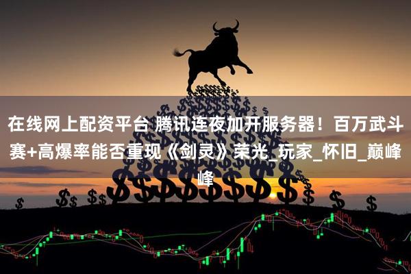 在线网上配资平台 腾讯连夜加开服务器！百万武斗赛+高爆率能否重现《剑灵》荣光_玩家_怀旧_巅峰