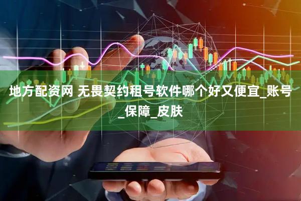 地方配资网 无畏契约租号软件哪个好又便宜_账号_保障_皮肤