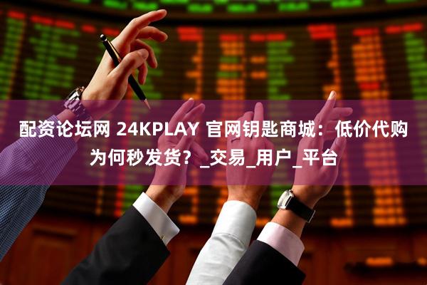 配资论坛网 24KPLAY 官网钥匙商城：低价代购为何秒发货？_交易_用户_平台