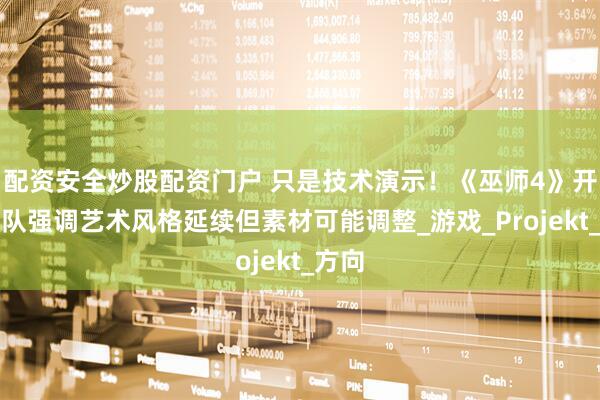 配资安全炒股配资门户 只是技术演示！《巫师4》开发团队强调艺术风格延续但素材可能调整_游戏_Projekt_方向