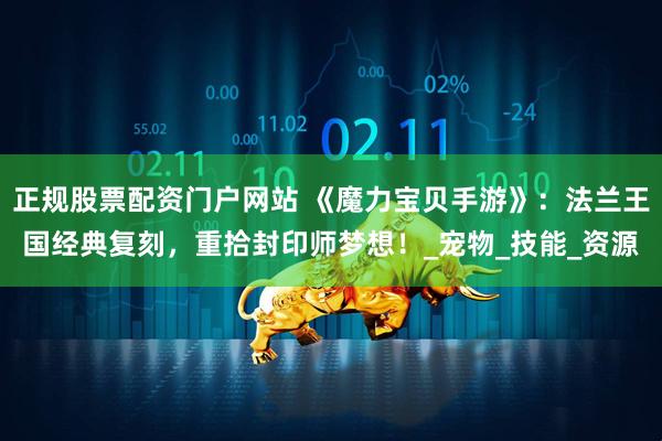 正规股票配资门户网站 《魔力宝贝手游》：法兰王国经典复刻，重拾封印师梦想！_宠物_技能_资源