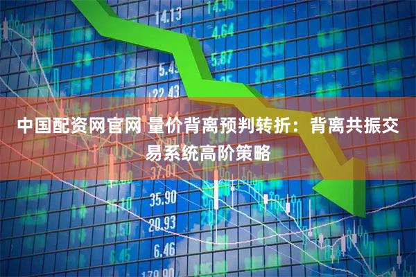 中国配资网官网 量价背离预判转折：背离共振交易系统高阶策略