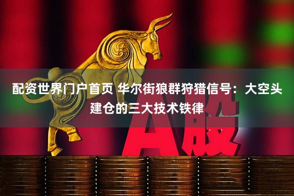 配资世界门户首页 华尔街狼群狩猎信号：大空头建仓的三大技术铁律