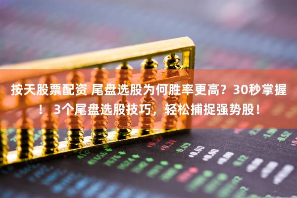按天股票配资 尾盘选股为何胜率更高？30秒掌握！ 3个尾盘选股技巧，轻松捕捉强势股！