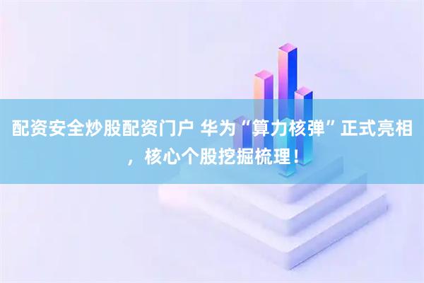 配资安全炒股配资门户 华为“算力核弹”正式亮相，核心个股挖掘梳理！