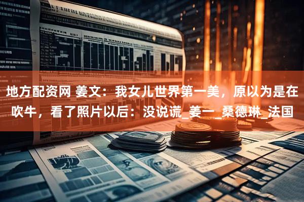 地方配资网 姜文：我女儿世界第一美，原以为是在吹牛，看了照片以后：没说谎_姜一_桑德琳_法国