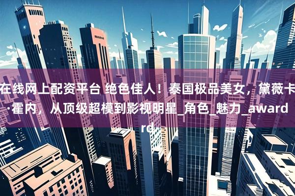 在线网上配资平台 绝色佳人！泰国极品美女，黛薇卡·霍内，从顶级超模到影视明星_角色_魅力_award