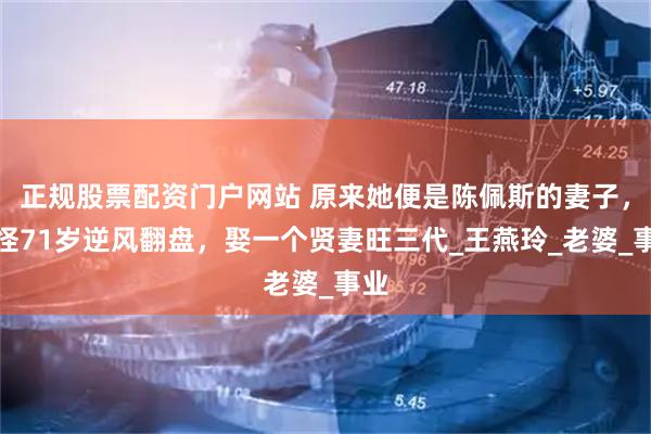 正规股票配资门户网站 原来她便是陈佩斯的妻子，难怪71岁逆风翻盘，娶一个贤妻旺三代_王燕玲_老婆_事业