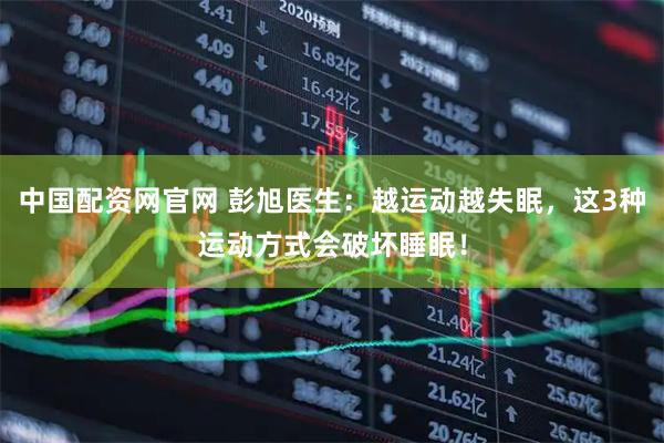 中国配资网官网 彭旭医生：越运动越失眠，这3种运动方式会破坏睡眠！