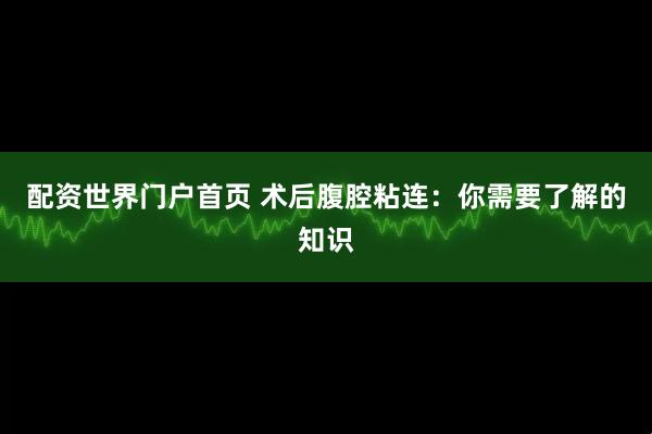 配资世界门户首页 术后腹腔粘连：你需要了解的知识