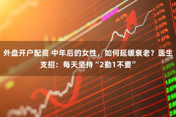外盘开户配资 中年后的女性，如何延缓衰老？医生支招：每天坚持“2勤1不要”