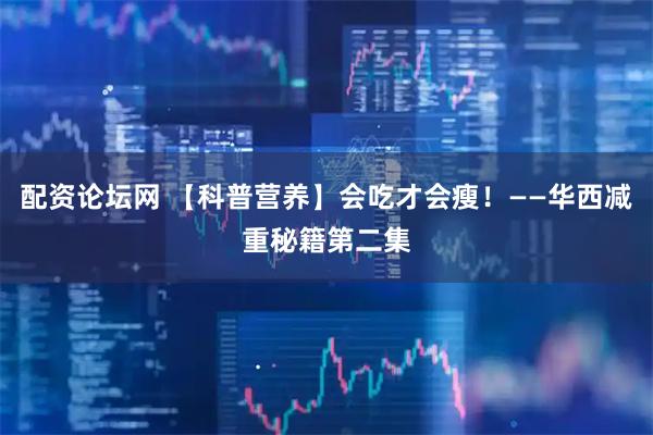配资论坛网 【科普营养】会吃才会瘦！——华西减重秘籍第二集