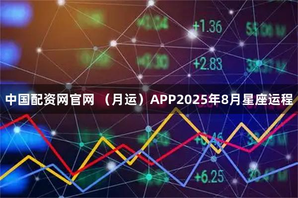中国配资网官网 （月运）APP2025年8月星座运程