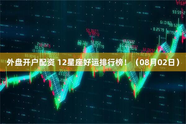 外盘开户配资 12星座好运排行榜！（08月02日）