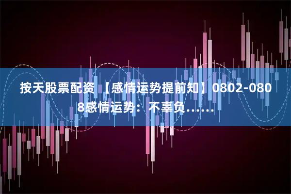 按天股票配资 【感情运势提前知】0802-0808感情运势：不辜负……