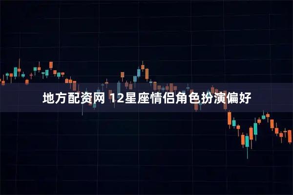 地方配资网 12星座情侣角色扮演偏好