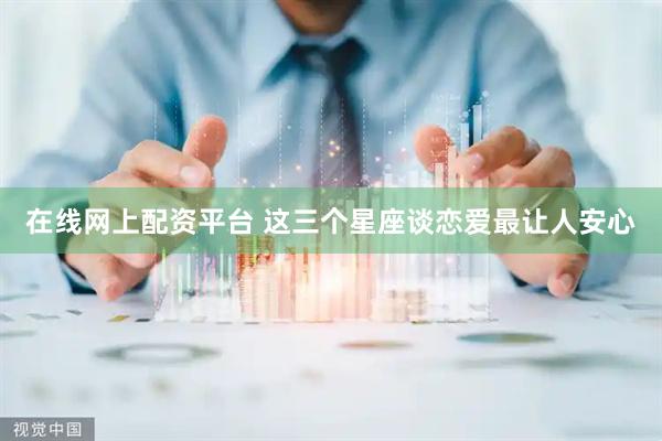 在线网上配资平台 这三个星座谈恋爱最让人安心