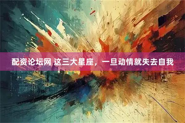 配资论坛网 这三大星座，一旦动情就失去自我