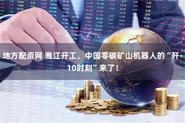 地方配资网 雅江开工，中国零碳矿山机器人的“歼-10时刻”来了！