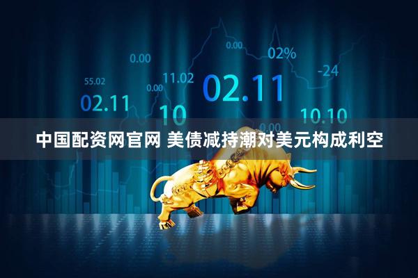 中国配资网官网 美债减持潮对美元构成利空