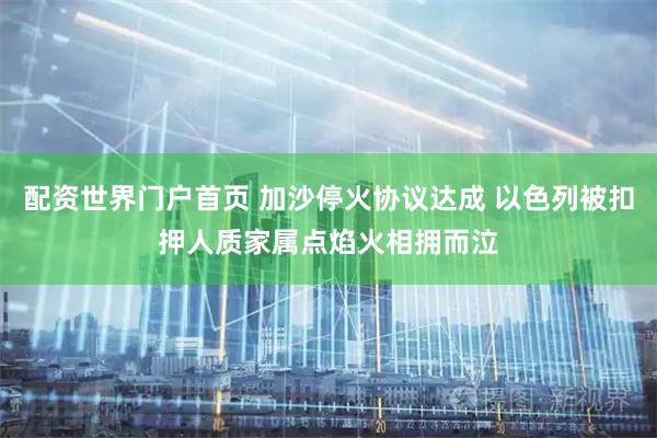 配资世界门户首页 加沙停火协议达成 以色列被扣押人质家属点焰火相拥而泣