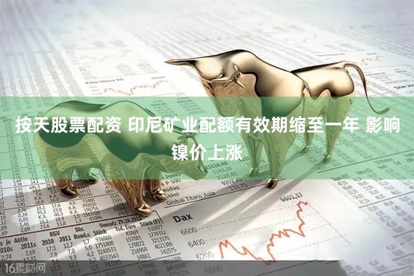 按天股票配资 印尼矿业配额有效期缩至一年 影响镍价上涨