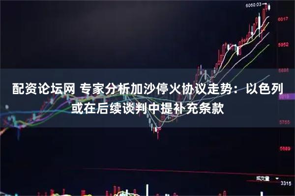 配资论坛网 专家分析加沙停火协议走势：以色列或在后续谈判中提补充条款