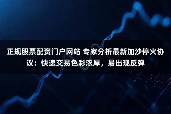 正规股票配资门户网站 专家分析最新加沙停火协议:快速交易色彩浓厚,易出现反弹