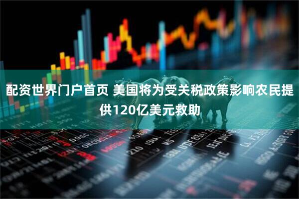 配资世界门户首页 美国将为受关税政策影响农民提供120亿美元救助