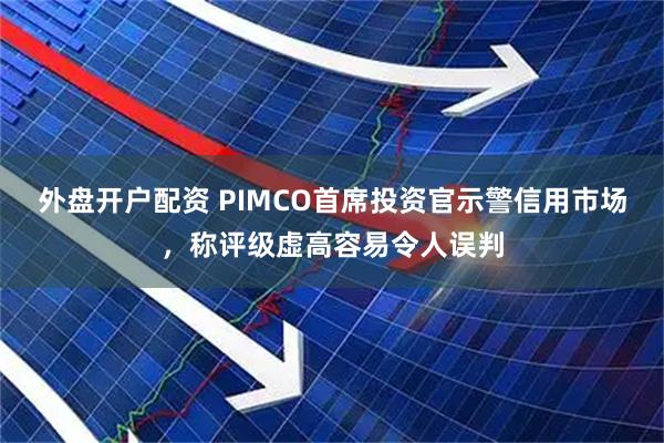 外盘开户配资 PIMCO首席投资官示警信用市场,称评级虚高容易令人误判