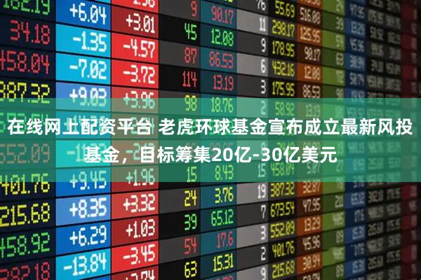 在线网上配资平台 老虎环球基金宣布成立最新风投基金,目标筹集20亿-30亿美元