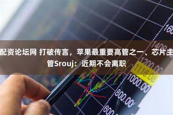 配资论坛网 打破传言，苹果最重要高管之一、芯片主管Srouj：近期不会离职