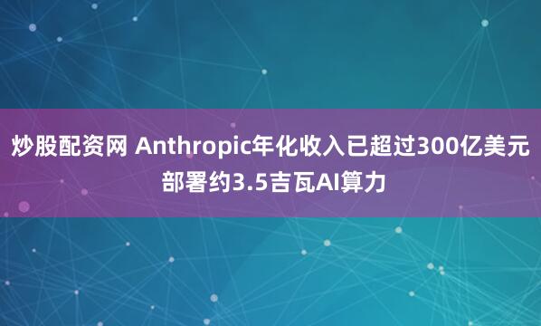 炒股配资网 Anthropic年化收入已超过300亿美元 部署约3.5吉瓦AI算力