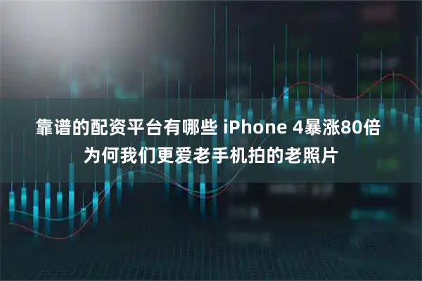 靠谱的配资平台有哪些 iPhone 4暴涨80倍 为何我们更爱老手机拍的老照片