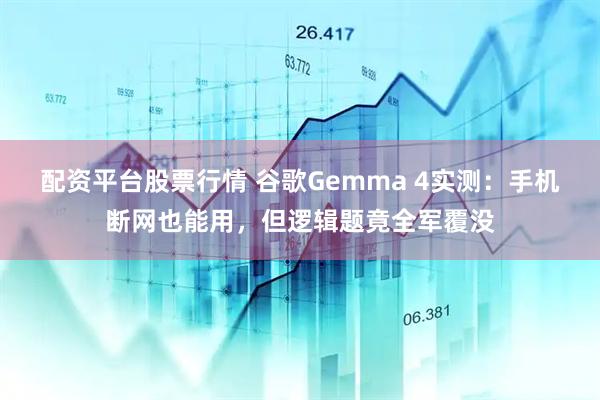 配资平台股票行情 谷歌Gemma 4实测：手机断网也能用，但逻辑题竟全军覆没